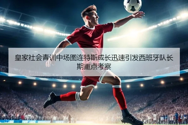 皇家社会青训中场图连特斯成长迅速引发西班牙队长期重点考察