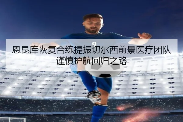恩昆库恢复合练提振切尔西前景医疗团队谨慎护航回归之路