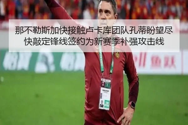 那不勒斯加快接触卢卡库团队孔蒂盼望尽快敲定锋线签约为新赛季补强攻击线